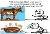 "The Brazen Bull was easily the most inhumane form of execution in the ancient world"