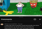 Comments adult swim] i ✓ @billycumcamp6104 • 3w ago . I really like how Frylocke could technically just blow hand banana up at any time but chooses to improvise to trick him with horchata instead : MAI