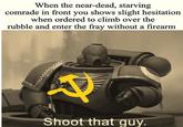 When the near-dead, starving comrade in front you shows slight hesitation when ordered to climb over the rubble and enter the fray without a firearm Shoot that guy.