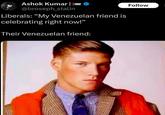 Ashok Kumar | @broseph_stalin Liberals: "My Venezuelan friend is celebrating right now!" Their Venezuelan friend: Follow
