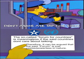 DON'T MAKE ME TAP THE SIGN. imgflip.com The so-called "forum for countries" is meaningless if the said countries dont care about talking Therefore, It can be argued that the said "Forum" is just uselss/powerless in nature.