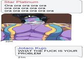Star Platinum Ora ora ora ora ora ora ora ora ora ora ora ora ora ora ora ora 22m Mw Jotaro Kujo WHAT THE F--- IS YOUR PROBLEM 21m