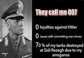 They call me 007 O loyalties against Hitler O issues with committing war crimes 70% of my tanks destroyed at Sidi Rezegh due to my arrogance