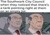 The Southwark City Council when they noticed that there's a tank pointing right at them. on an empty lot: uy Khantlerpartesar