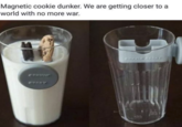 Magnetic cookie dunker. We are getting closer to a world with no more war. FURRY