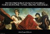 BY DEFINITION. IT IS NOT POSSIBLE FOR EVERYONE TO BE ABOVE AVERAGE. Artist: Eugene Delacroix imgflip.com CDale 4/24