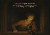 Every night around 10:30 pm I realize that it's only 6:00 pm.
