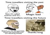 Time travellers visiting the past Noo it's called science and it's... Magic bad Time travellers visiting the future Watch out for the gravitals, they'll use asteroids and sun-blocking shields Thanks king