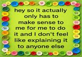 A graphic surrounded by buttons. It reads, "Hey so it actually only has to make sense to me for me to do it and I don't feel like explaining it to anyone else."