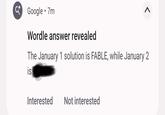Google • 7m Wordle answer revealed > The January 1 solution is FABLE, while January 2 is Interested Not interested