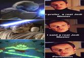I prefer a real Jedi Master I said a real Jedi Master Perfection u/Vornskrofmyrkr