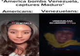 *America bombs Venezuela, captures Maduro* Americans: Venezuelans: VENEZUELAAA VENEZUELA. ES LIBREEEE H