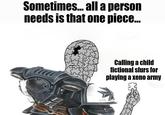 Sometimes... all a person needs is that one piece... Calling a child fictional slurs for playing a xeno army