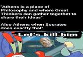 "Athens is a place of Philosophy and where Great Thinkers can gather togethet to share their ideas" Also Athens when Socrates does exactly that: Let's kill him