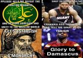 PPLEASE HELP ME DEFEAT THE TRAITOR MUAWIYA SHUT YO GOOFY ASS UP ع غنه AND RESTORE COHESION AND UNITY TO THE MUSLIM WORLD LET'S ESTABLISH MIAMI 6 CRAKKKA ASS THINKS HE CAN TELL ME WHAT TO DO YES SIR A MONARCHY Glory to Damascus