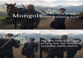 "The Earth is going to Mongols start warming itself" Mongols Mongols killing so many people that the climate actually cools down