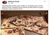 Allison Cook 4d Apparently when you order a "create your own" pizza from Casey's you have to tell them to put cheese and sauce on it.