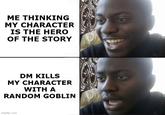 ME THINKING MY CHARACTER IS THE HERO OF THE STORY DM KILLS MY CHARACTER WITH A RANDOM GOBLIN imgflip.com