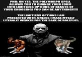 PHB: OH YES, THE POLYMORPH SPELL ALLOWS YOU TO CHANGE YOUR FORM INTO LIMITLESS OPTIONS OF BEASTS OF YOUR CHOOSING! YOU CAN BE ANYTHING!!!!! THE LIMITLESS OPTIONS I AM PRESENTED WITH, UNLESS I MAKE MYSELF LITERALLY WEAKER FOR THE SAKE OF ROLEPLAY: imgflip.com