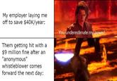 My employer laying me off to save $40K/year: Them getting hit with a $9 million fine after an "anonymous" whistleblower comes forward the next day: You underestimate my power!
