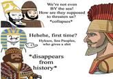 We're not even BY the sea! How are they supposed to threaten us? *collapses* Hehehe, first time? Hyksos, Sea Peoples, who gives a s--- *disappears from history* XXX