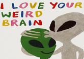 I LOVE YOUR WEIRD BRAIN