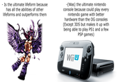 - Is the ultimate lifeform because has all the abilities of other lifeforms and outperforms them -(Was) the ultimate nintendo console because could play every nintendo game with better hardware than the OG consoles (Except 3DS but makes it up with being able to play PS1 and a few PSP games) + Wiju Wiju Wi