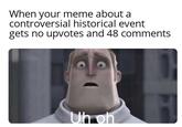 When your meme about a controversial historical event gets no upvotes and 48 comments Uh oh