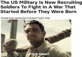 The US Military Is Now Recruiting Soldiers To Fight In A War That Started Before They Were Born People born during the Hundred Years' War: First First time?