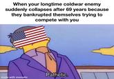 When your longtime coldwar enemy suddenly collapses after 69 years because they bankrupted themselves trying to compete with you Pathetic. made with mematic Nineteen Eighty9