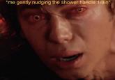 *me gently nudging the shower handle 1/8in*