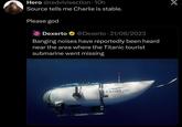 Hero @redvivisection - 10h Source tells me Charlie is stable. Please god 0 Dexerto @Dexerto 21/06/2023 Banging noises have reportedly been heard near the area where the Titanic tourist submarine went missing OceanGate TITAN