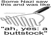 Some Nazi saw this and was like u/DAsInDerringer "ah, yes: a buttstock"