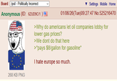 Board /pol/ - Politically Incorrect Settings Mobile Home Anonymous (ID: 6ZUD9C/1 ) 268 KB PNG 01/06/26(Tue)09:27:47 No.525216470 >Why do americans let oil companies lobby for lower gas prices? >We dont do that here >*pays $8/gallon for gasoline* I hate europe so much.