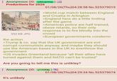 Anonymous (ID: CAGJpYnq) Preductions for 2026 352 KB JPG the action 01/08/26(Thu)04:28:58 No.525379019 >World cup match between England and Croatia in Arlington >England fans do a little trolling after the game >American police are half-trained, obese retards, so their only response is to fire blindly into the crowd >European governments condemn >Trump & co. say that the UK government are evil corrupt communists anyway, and maybe they should use the American bases in the UK to everthrow the government >US invades Greenland because "all their allies have turned against them and NATO can't be trusted" Are you going to tell me this is unlikley? Anonymous (ID: y170f4ij) It's unlikely 01/08/26(Thu)04:29:34 No.525379074