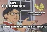 XIPE TOTEC PRIESTS TEOCUITLAQUEMITL SKIN SUITS IS THIS A NEW FASHION STATEMENT? imgflip.com