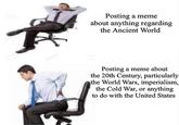 Posting a meme about anything regarding the Ancient World Posting a meme about the 20th Century, particularly the World Wars, imperialism, the Cold War, or anything to do with the United States