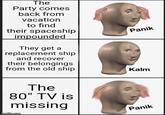 The Party comes back from vacation to find their spaceship impounded They get a replacement ship and recover their belongings from the old ship The 80" TV is missing imgflip.com Panik Kalm Panik
