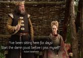 www.gameofquotes.blogspot.com "I've been sitting here for days! Start the damn joust before I piss myself!" Robert Baratheon