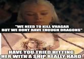 "WE NEED TO KILL VHAGAR BUT WE DONT HAVE ENOUGH DRAGONS" HAVE YOU TRIED HITTING HER WITH A SHIP REALLY HARD imgflip.com