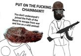 PUT ON THE F------ CHAINMAW!!! You don't understand! I joined the Path of the Beast to escape from war and live as a wild animal!