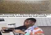 The Jedi Order's problem is Yoda. No being can wield that kind of power for centuries without becoming complacent at best or corrupt at worst. He has no idea that it's overtaken him; he no longer sees all the little cumulative evils that the Republic tolerates and fosters, from slavery to endless wars, and he never asks, "Why are we not acting to stop this?" Live alongside corruption for too long, and you no longer notice the stench. The Jedi cannot help the slaves of Tatooine, but they can help the slavemasters. DOOKU, Yoda's former Padawan, to Darth Sidious Me listening to a Sith Lord and realizing he's making more sense than the Jedi council