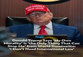 MAKE AMERICA GREAT AGAIN People Donald Trump Says 'My Own Morality' Is 'the Only Thing That Can Stop Me' from World Dominance: 'I Don't Need International Law'