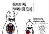 I F------ HATE YOU AND HOPE YOU DIE i like making airplane mechs