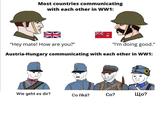 Most countries communicating with each other in WW1: "Hey mate! How are you?" "I'm doing good." Austria-Hungary communicating with each other in WW1: Wie geht es dir? Co říká? Co? Що?