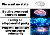 We want no state But first we need a strong state Led by an all-powerful party Who will definitely give up power voluntarily