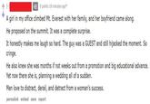 [-] 4B 0 points 18 minutes ago* A girl in my office climbed Mt. Everest with her family, and her boyfriend came along. He proposed on the summit. It was a complete surprise. It honestly makes me laugh so hard. The guy was a GUEST and still hijacked the moment. So cringe. He also knew she was months if not weeks out from a promotion and big educational advance. Yet now there she is, planning a wedding all of a sudden. Men love to distract, derail, and detract from a woman's success. permalink embed save report
