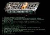 Fallout THE FRONTIER > Allows you to visit Oregon > Destroys the atmosphere of the original game > Protagonist becomes a literally superhero despite humble origin > Full of unnecessary pop-culture references > Doesn't allow you to join the Enclave because "they're evil" > Adds intelligent lizards race > Makes b---------- jokes > Doesn't know what healthy relationships are > Sexualizes minors > Made by completed gooners who must be isolated from normal people ASAP > But heey! At least you can ride a car > Fallout 2 > pic unrelated