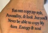 You can copy my style, Personality, & look,but you'll Never be able to copy My Aura Energy & soul