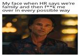 My face when HR says we're family and then f**k me over in every possible way